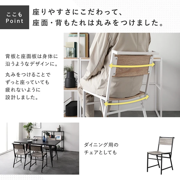 座りやすさにこだわって 、 座面 ・ 背もたれは丸みをつけました。