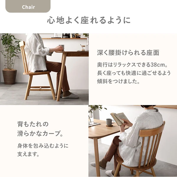 心地よく座れるチェア。深く腰掛けられる座面と 、 背もたれの滑らかなカーブが特徴です。