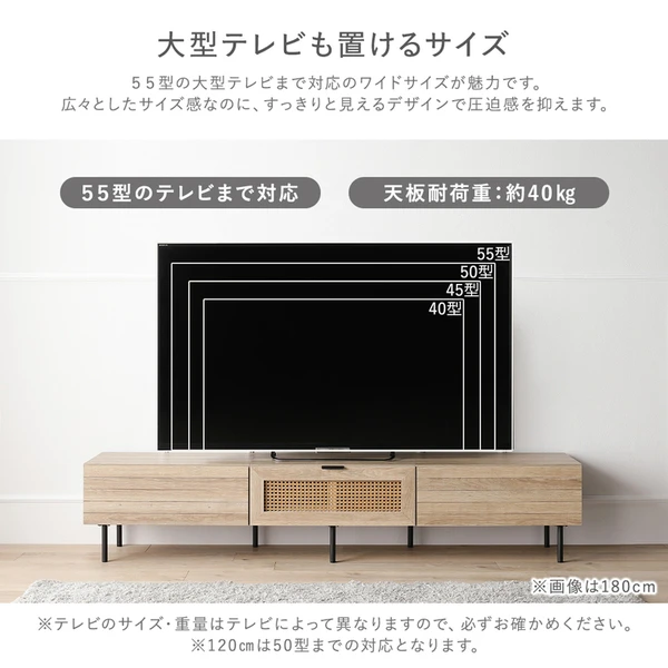 55型の大型テレビまで対応のワイドサイズが魅力です。広々としたサイズ感なのに 、 すっきりと見えるデザインで圧迫感を抑えます。※120cmは50型までの対応となります。