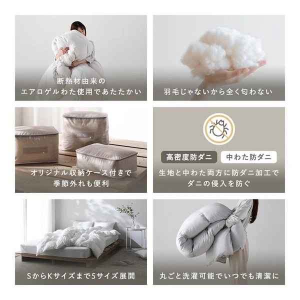 断熱材由来のエアロゲルわた使用であたたか / 羽毛じゃないから全く匂わない / オリジナル収納ケース付き / 安心のダブル防ダニ加工 / S〜Kサイズまでの5サイズ展開 / 丸ごと洗濯可能でいつでも清潔