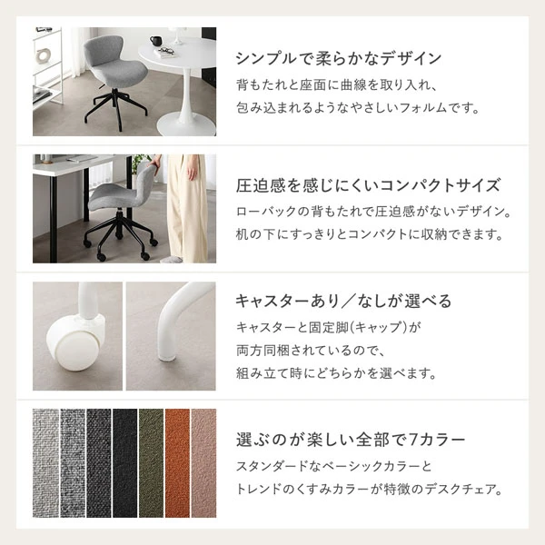 シンプルで柔らかなデザイン / 圧迫感を感じにくいコンパクトサイズ / キャスターあり ・ なしが選べる